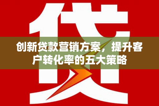 山西创新贷款营销方案，提升客户转化率的五大策略