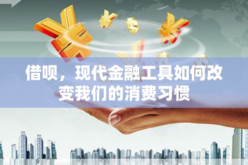 山西借呗，现代金融工具如何改变我们的消费习惯