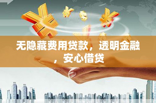 山西无隐藏费用贷款，透明金融，安心借贷