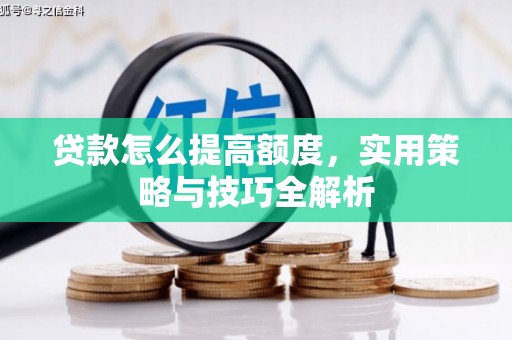 山西贷款怎么提高额度，实用策略与技巧全解析