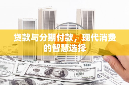 山西贷款与分期付款，现代消费的智慧选择