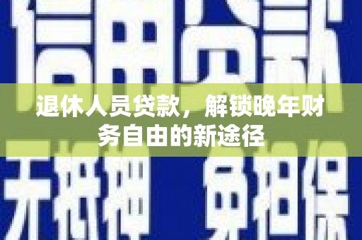 山西退休人员贷款，解锁晚年财务自由的新途径