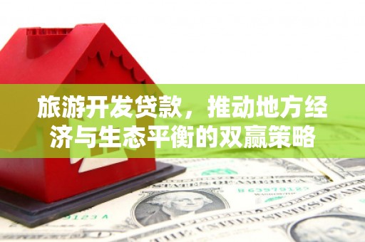 山西旅游开发贷款，推动地方经济与生态平衡的双赢策略