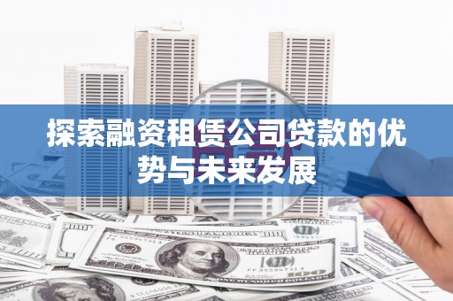 山西探索融资租赁公司贷款的优势与未来发展