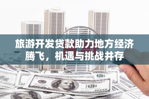 山西旅游开发贷款助力地方经济腾飞，机遇与挑战并存