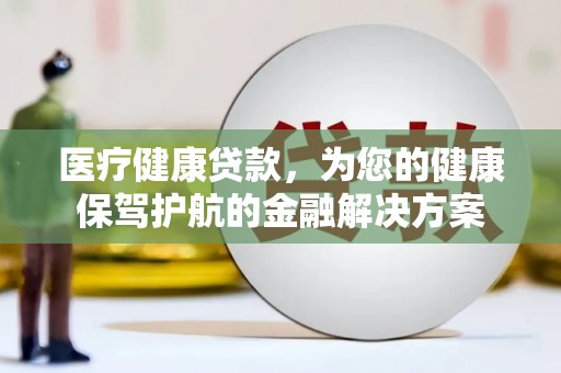 山西医疗健康贷款，为您的健康保驾护航的金融解决方案