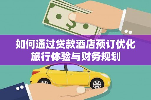 山西如何通过贷款酒店预订优化旅行体验与财务规划
