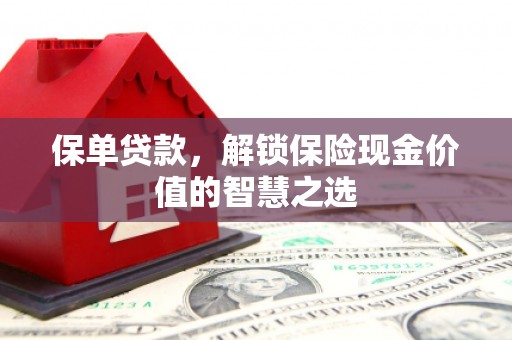 山西保单贷款，解锁保险现金价值的智慧之选
