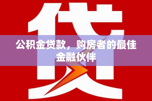 山西公积金贷款，购房者的最佳金融伙伴