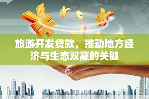 山西旅游开发贷款，推动地方经济与生态双赢的关键