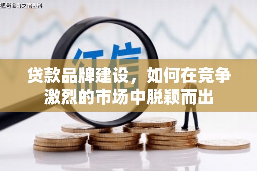 山西贷款品牌建设，如何在竞争激烈的市场中脱颖而出
