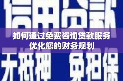 山西如何通过免费咨询贷款服务优化您的财务规划