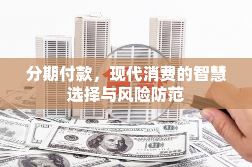 山西分期付款，现代消费的智慧选择与风险防范