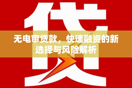 山西无电审贷款，快速融资的新选择与风险解析