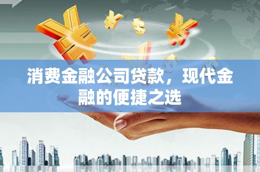 山西消费金融公司贷款，现代金融的便捷之选