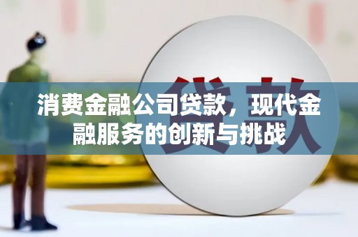 山西消费金融公司贷款，现代金融服务的创新与挑战