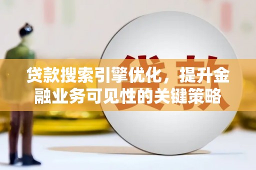 山西贷款搜索引擎优化，提升金融业务可见性的关键策略
