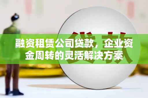 山西融资租赁公司贷款，企业资金周转的灵活解决方案