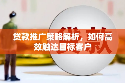山西贷款推广策略解析，如何高效触达目标客户