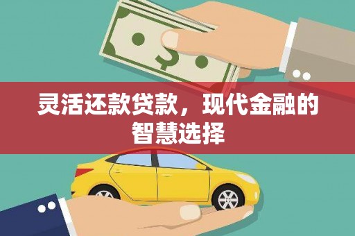山西灵活还款贷款，现代金融的智慧选择