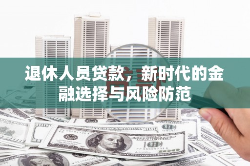 山西退休人员贷款，新时代的金融选择与风险防范