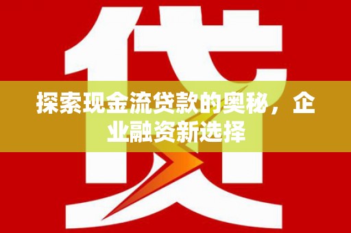 山西探索现金流贷款的奥秘，企业融资新选择