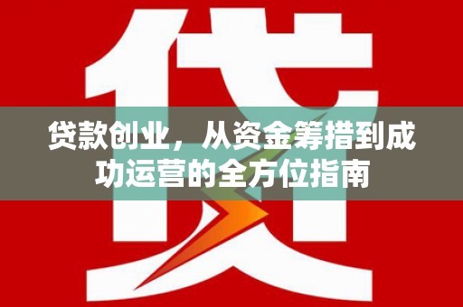 山西贷款创业，从资金筹措到成功运营的全方位指南