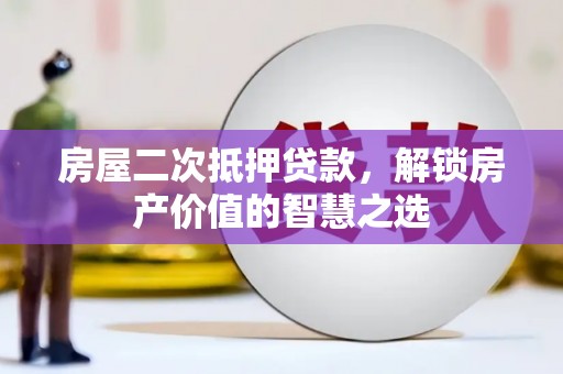 山西房屋二次抵押贷款，解锁房产价值的智慧之选