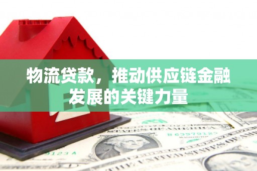 山西物流贷款，推动供应链金融发展的关键力量