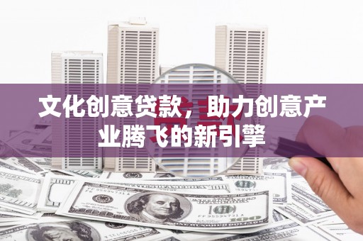 山西文化创意贷款，助力创意产业腾飞的新引擎