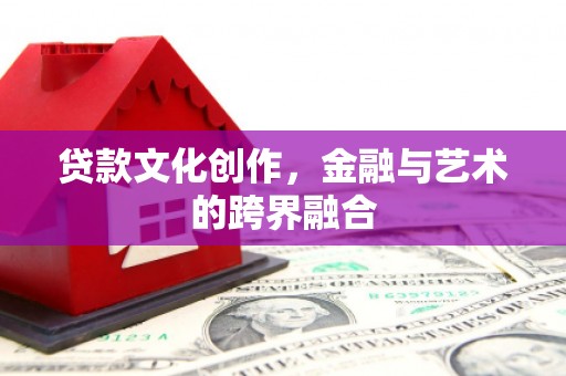 山西贷款文化创作，金融与艺术的跨界融合