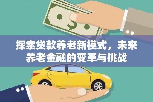 山西探索贷款养老新模式，未来养老金融的变革与挑战
