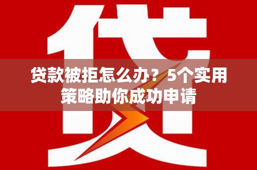 山西贷款被拒怎么办？5个实用策略助你成功申请