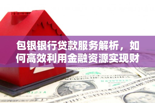 山西包银银行贷款服务解析，如何高效利用金融资源实现财富增长