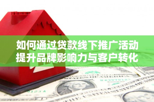 山西如何通过贷款线下推广活动提升品牌影响力与客户转化率