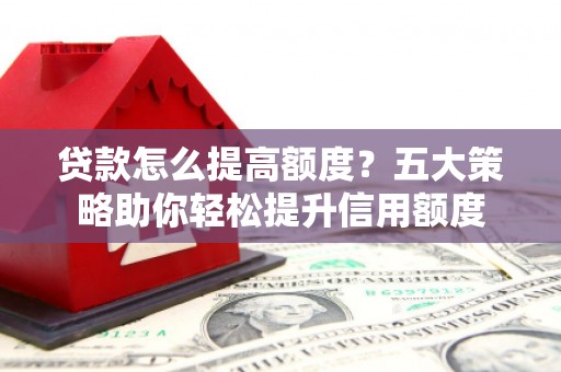 山西贷款怎么提高额度？五大策略助你轻松提升信用额度