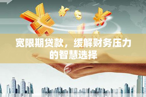 山西宽限期贷款，缓解财务压力的智慧选择