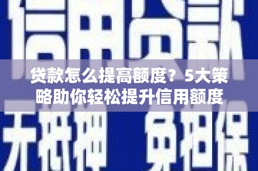 山西贷款怎么提高额度？5大策略助你轻松提升信用额度