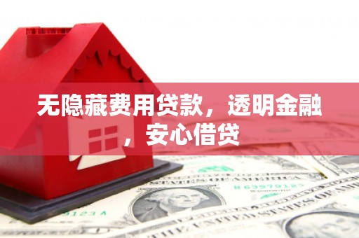 山西无隐藏费用贷款，透明金融，安心借贷