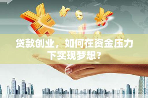 山西贷款创业，如何在资金压力下实现梦想？