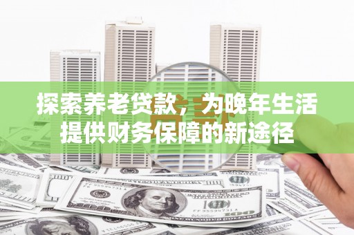 山西探索养老贷款，为晚年生活提供财务保障的新途径