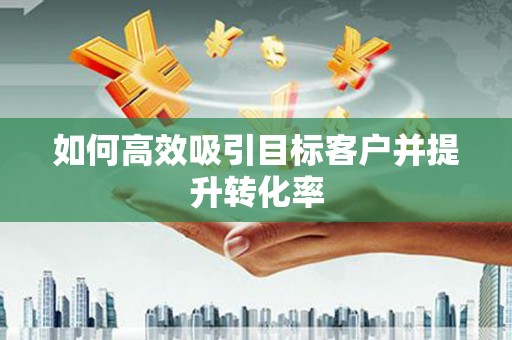 山西如何高效吸引目标客户并提升转化率