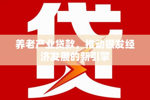 山西养老产业贷款，推动银发经济发展的新引擎