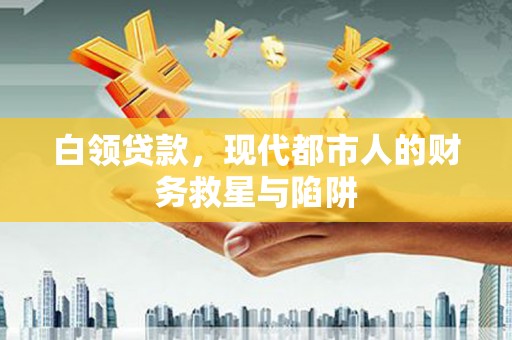 山西白领贷款，现代都市人的财务救星与陷阱