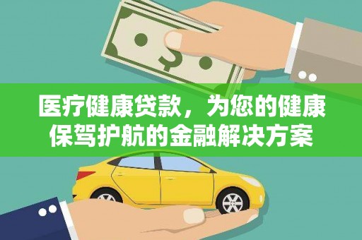 山西医疗健康贷款，为您的健康保驾护航的金融解决方案
