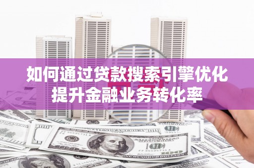 山西如何通过贷款搜索引擎优化提升金融业务转化率