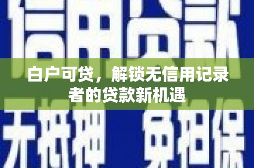 山西白户可贷，解锁无信用记录者的贷款新机遇