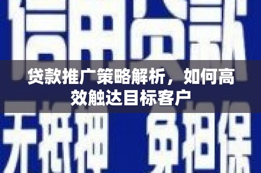 山西贷款推广策略解析，如何高效触达目标客户