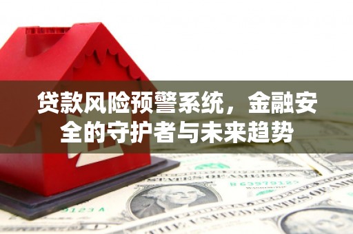 山西贷款风险预警系统，金融安全的守护者与未来趋势