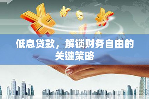 山西低息贷款，解锁财务自由的关键策略